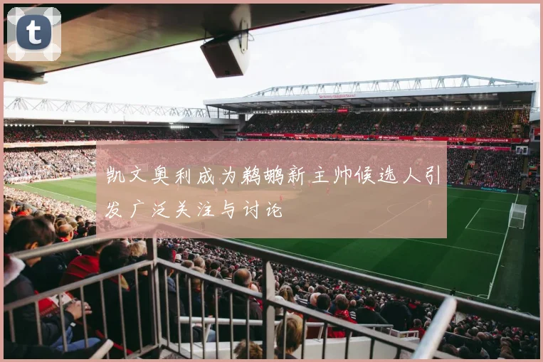 凯文奥利成为鹈鹕新主帅候选人引发广泛关注与讨论