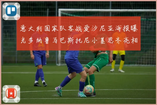 意大利国家队客战爱沙尼亚海报曝光多纳鲁马巴斯托尼小基恩齐亮相