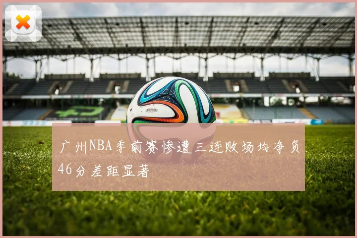 广州NBA季前赛惨遭三连败场均净负46分差距显著